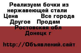 Реализуем бочки из нержавеющей стали › Цена ­ 3 550 - Все города Другое » Продам   . Ростовская обл.,Донецк г.